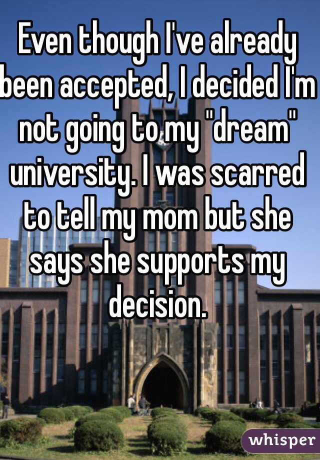 Even though I've already been accepted, I decided I'm not going to my "dream" university. I was scarred to tell my mom but she says she supports my decision. 