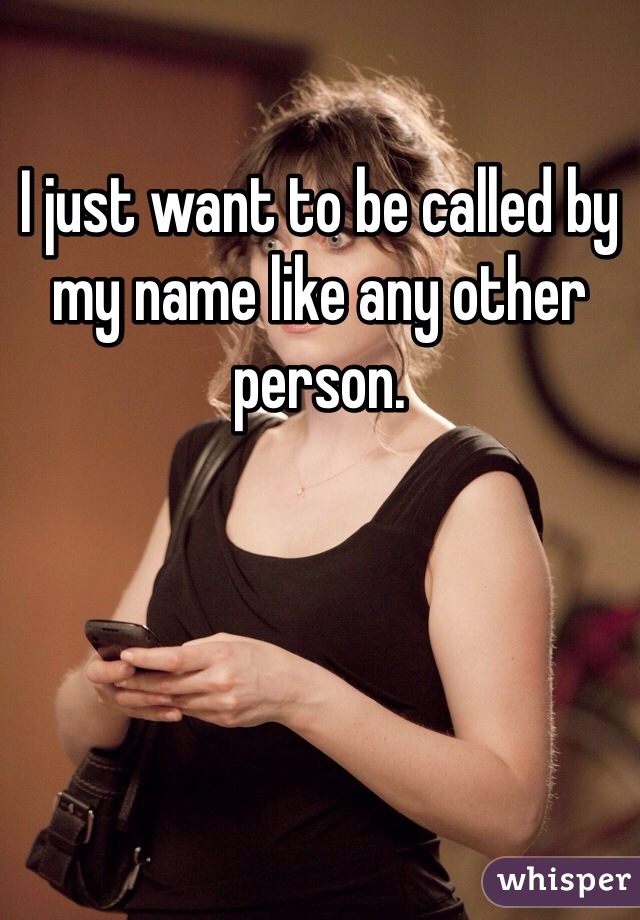 I just want to be called by my name like any other person.