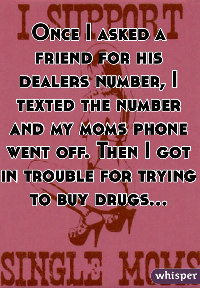 Once I asked a friend for his dealers number, I texted the number and my moms phone went off. Then I got in trouble for trying to buy drugs...