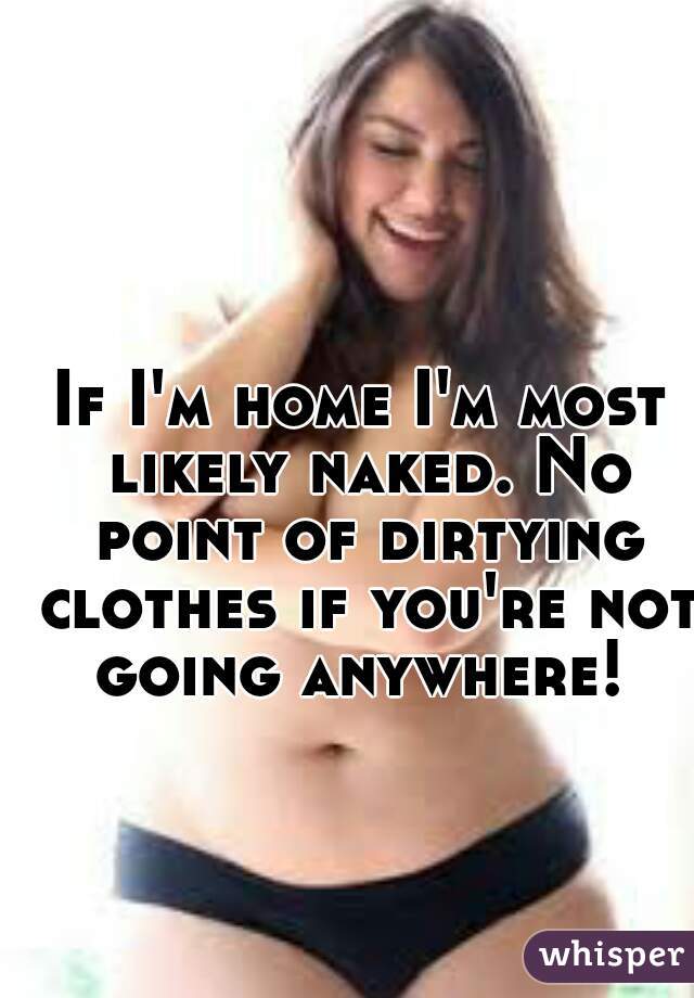 If I'm home I'm most likely naked. No point of dirtying clothes if you're not going anywhere! 