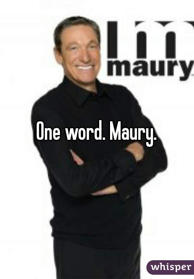 One word. Maury.