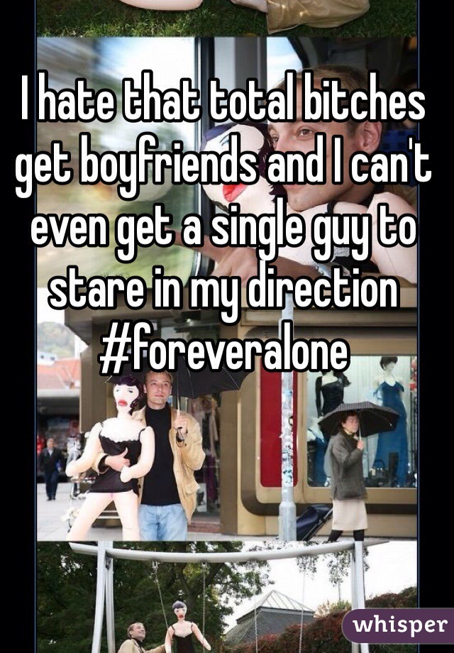 I hate that total bitches get boyfriends and I can't even get a single guy to stare in my direction #foreveralone