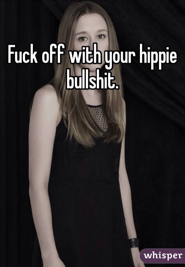 Fuck off with your hippie bullshit. 