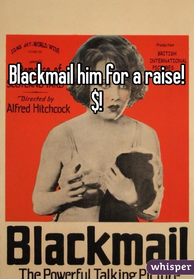 Blackmail him for a raise!
$!