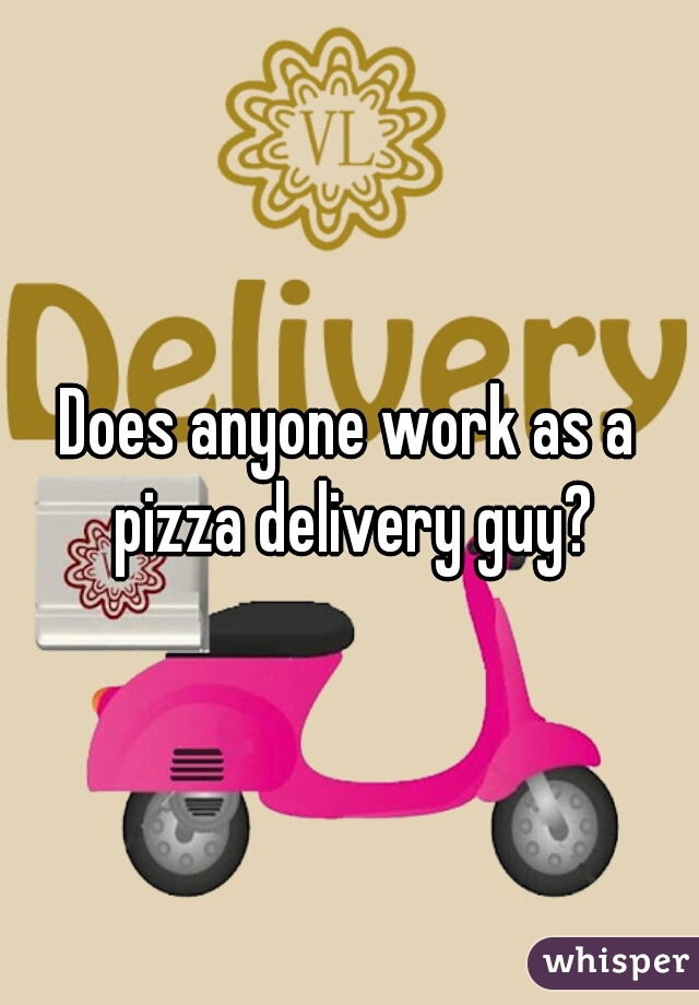 Does anyone work as a pizza delivery guy?