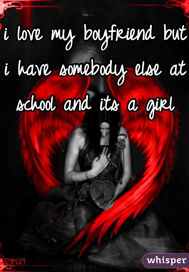 i love my boyfriend but i have somebody else at school and its a girl