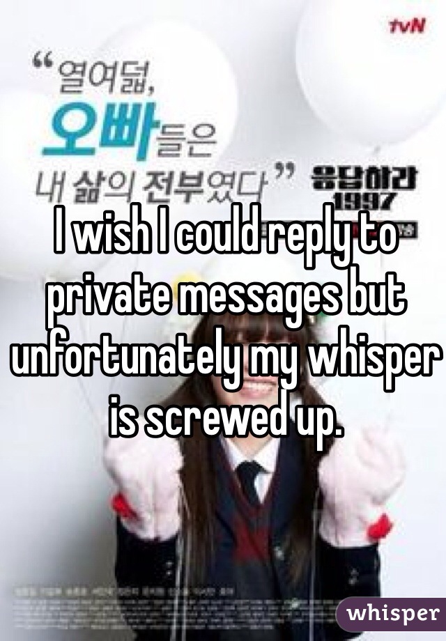 I wish I could reply to private messages but unfortunately my whisper is screwed up. 