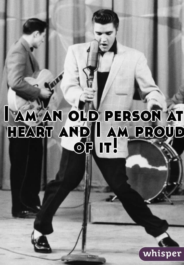 I am an old person at heart and I am proud of it!