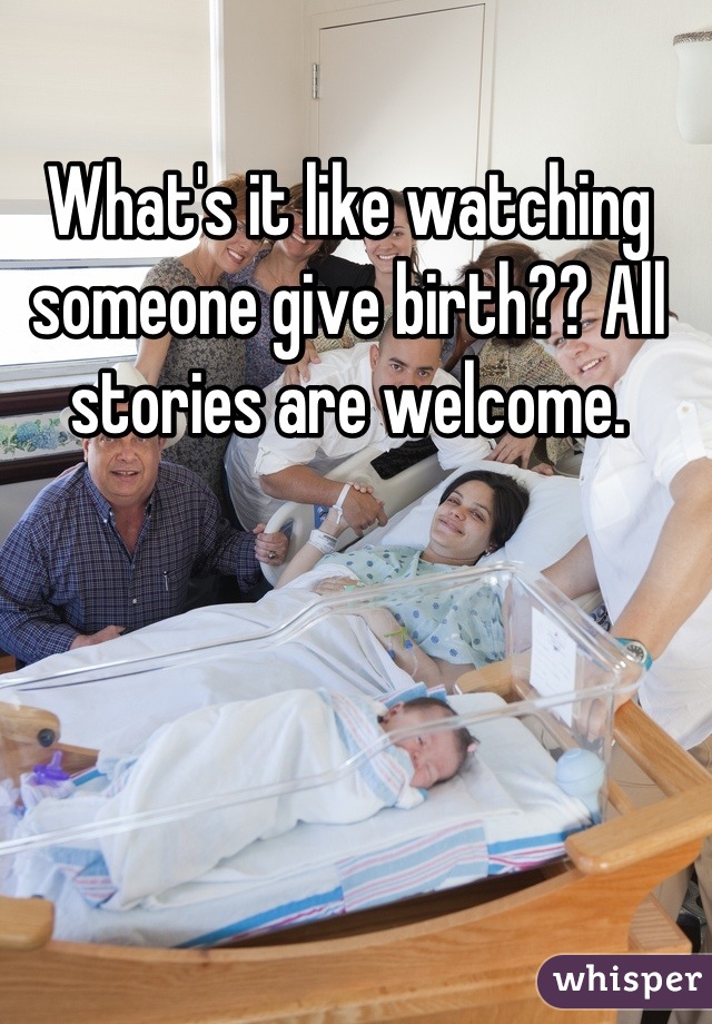 What's it like watching someone give birth?? All stories are welcome.
