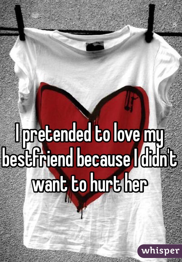 I pretended to love my bestfriend because I didn't want to hurt her