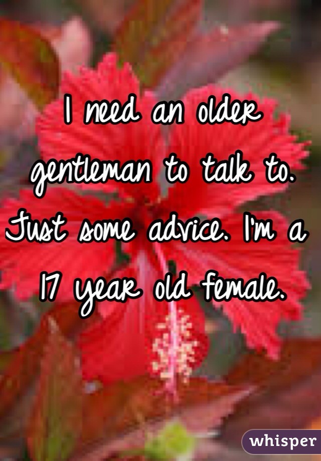 I need an older gentleman to talk to. Just some advice. I'm a 17 year old female. 