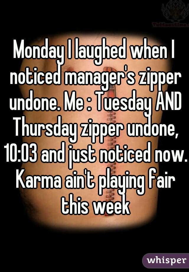 Monday I laughed when I noticed manager's zipper undone. Me : Tuesday AND Thursday zipper undone, 10:03 and just noticed now. Karma ain't playing fair this week