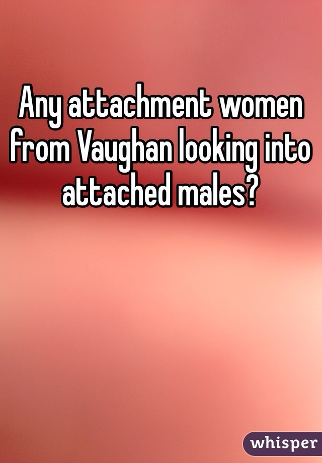 Any attachment women from Vaughan looking into attached males?