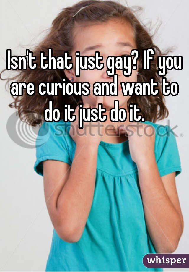 Isn't that just gay? If you are curious and want to do it just do it.