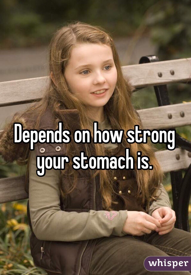 Depends on how strong your stomach is. 