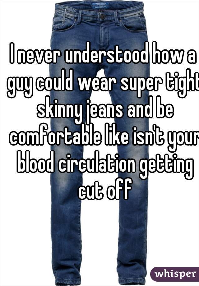 I never understood how a guy could wear super tight skinny jeans and be comfortable like isn't your blood circulation getting cut off