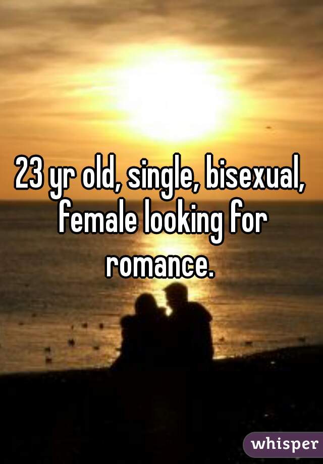 23 yr old, single, bisexual, female looking for romance. 