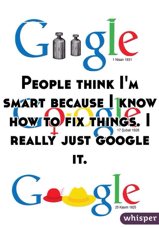 People think I'm smart because I know how to fix things. I really just google it. 