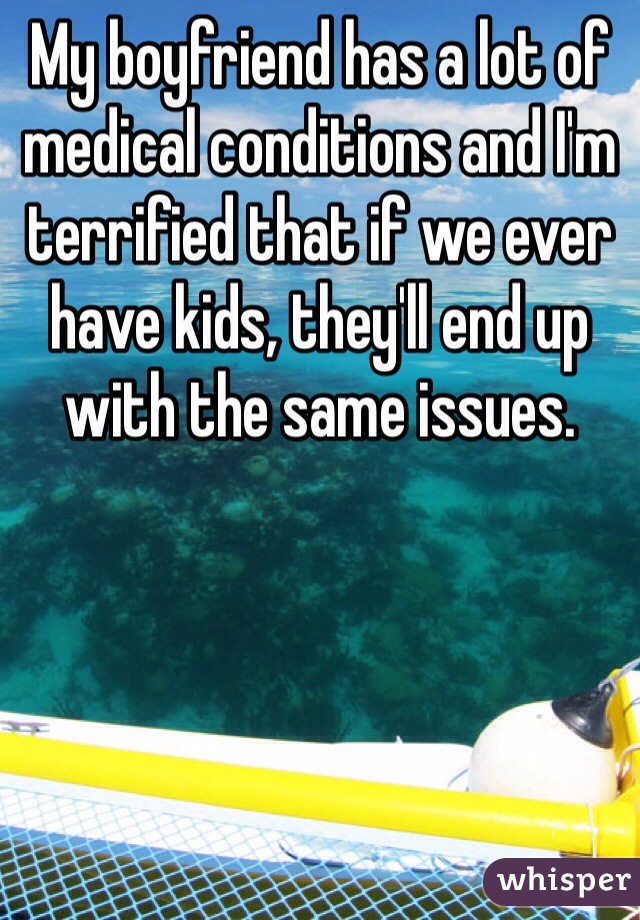 My boyfriend has a lot of medical conditions and I'm terrified that if we ever have kids, they'll end up with the same issues.