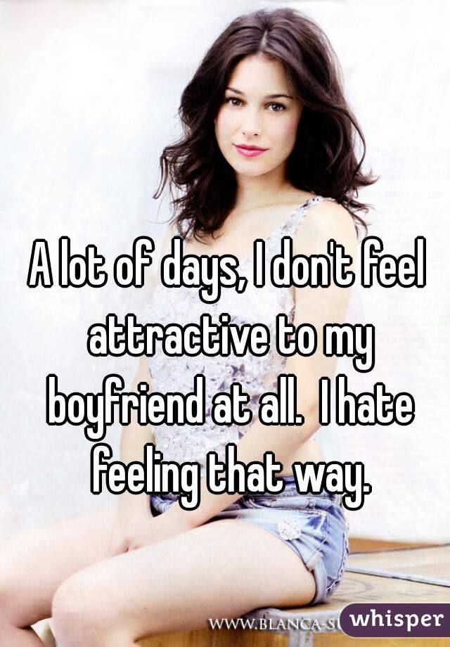 A lot of days, I don't feel attractive to my boyfriend at all.  I hate feeling that way.