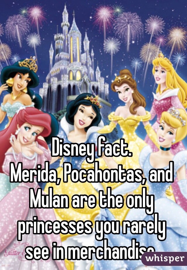 Disney fact. 
Merida, Pocahontas, and Mulan are the only princesses you rarely    see in merchandise. 