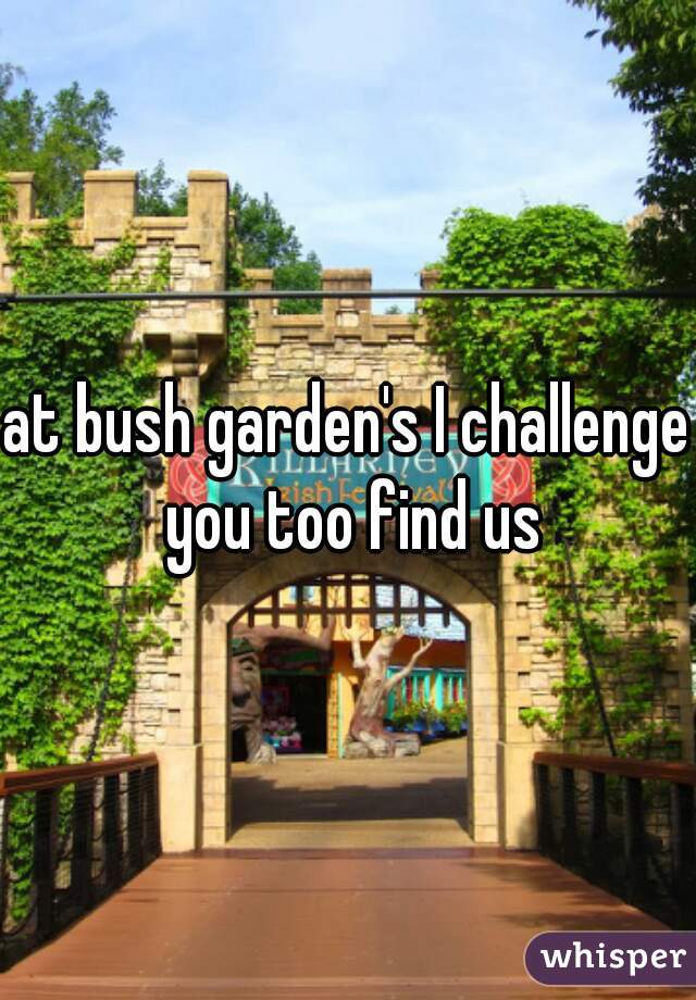 at bush garden's I challenge you too find us