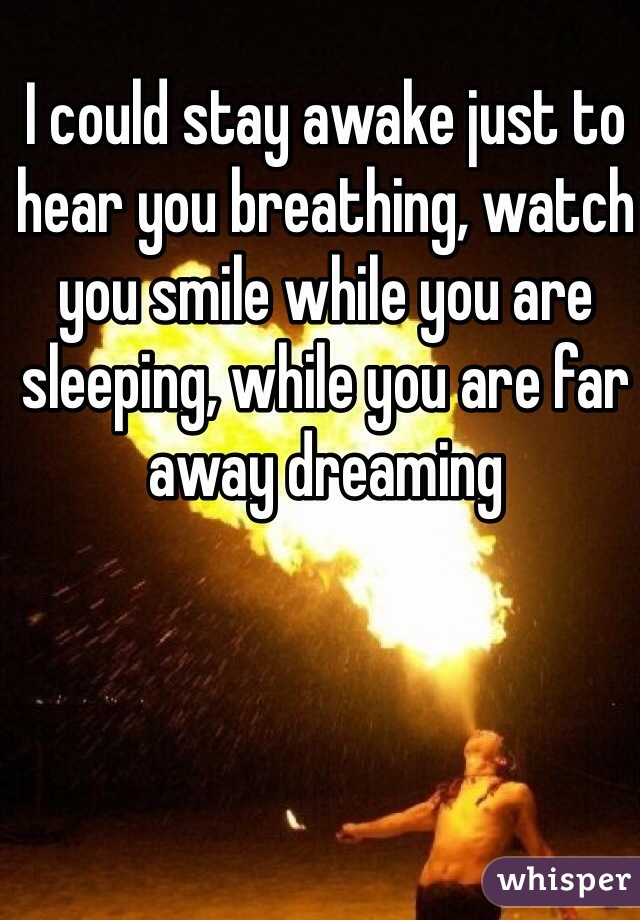 I could stay awake just to hear you breathing, watch you smile while you are sleeping, while you are far away dreaming