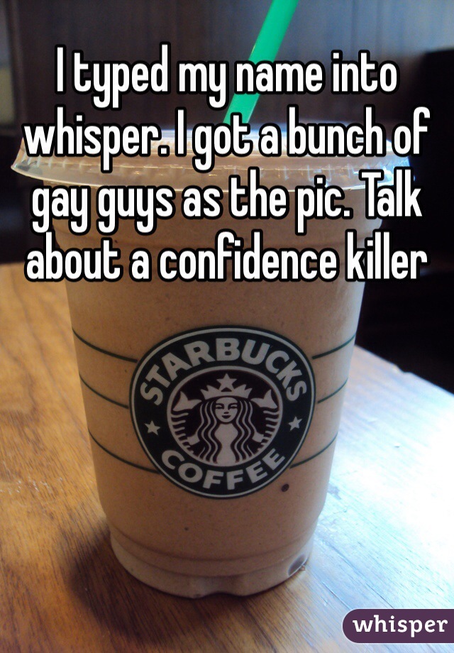 I typed my name into whisper. I got a bunch of gay guys as the pic. Talk about a confidence killer 