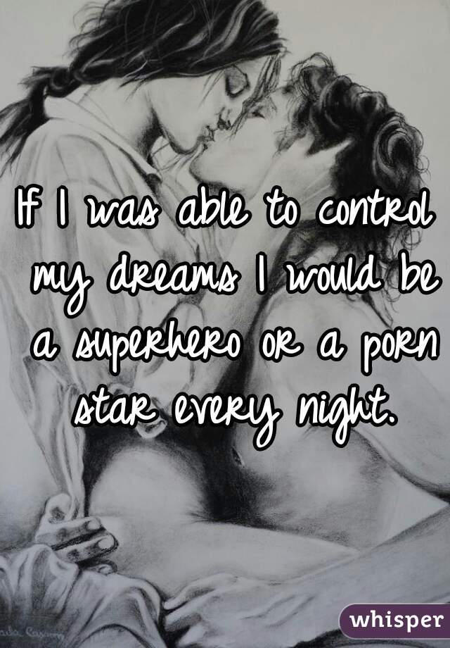 If I was able to control my dreams I would be a superhero or a porn star every night.