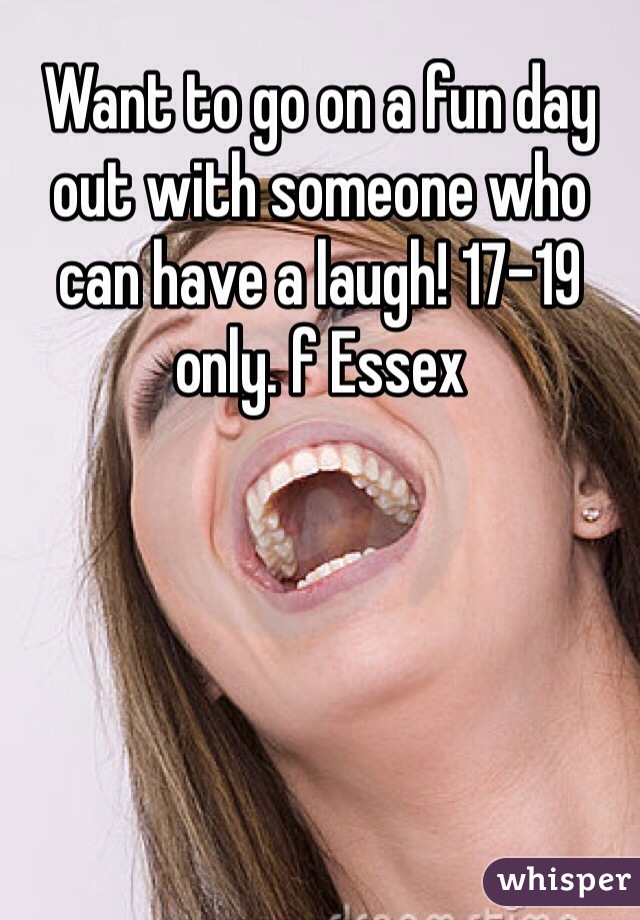 Want to go on a fun day out with someone who can have a laugh! 17-19 only. f Essex 