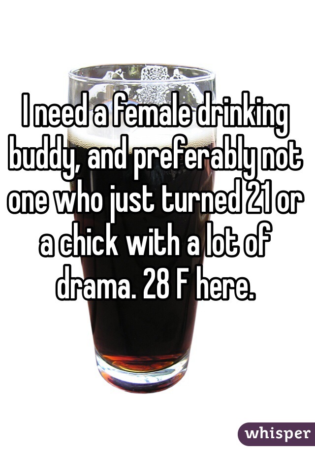 I need a female drinking buddy, and preferably not one who just turned 21 or a chick with a lot of drama. 28 F here.