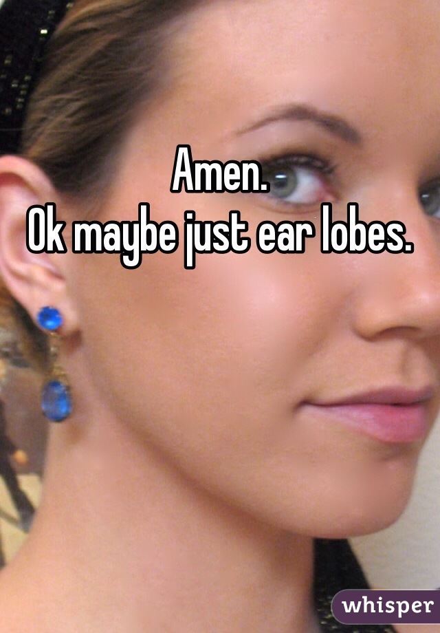 Amen. 
Ok maybe just ear lobes. 