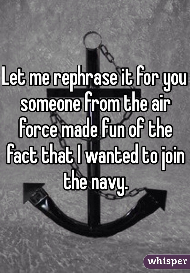 Let me rephrase it for you someone from the air force made fun of the fact that I wanted to join the navy.