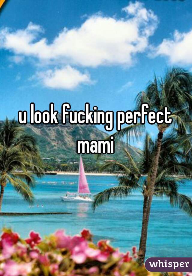 u look fucking perfect mami 