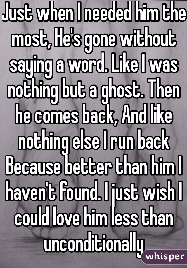 Just when I needed him the most, He's gone without saying a word. Like I was nothing but a ghost. Then he comes back, And like nothing else I run back Because better than him I haven't found. I just wish I could love him less than unconditionally 