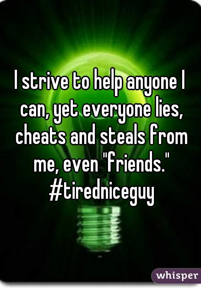 I strive to help anyone I can, yet everyone lies, cheats and steals from me, even "friends." #tiredniceguy