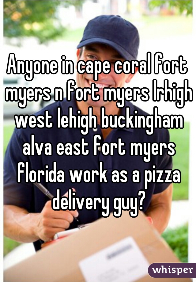 Anyone in cape coral fort myers n fort myers lrhigh west lehigh buckingham alva east fort myers florida work as a pizza delivery guy?