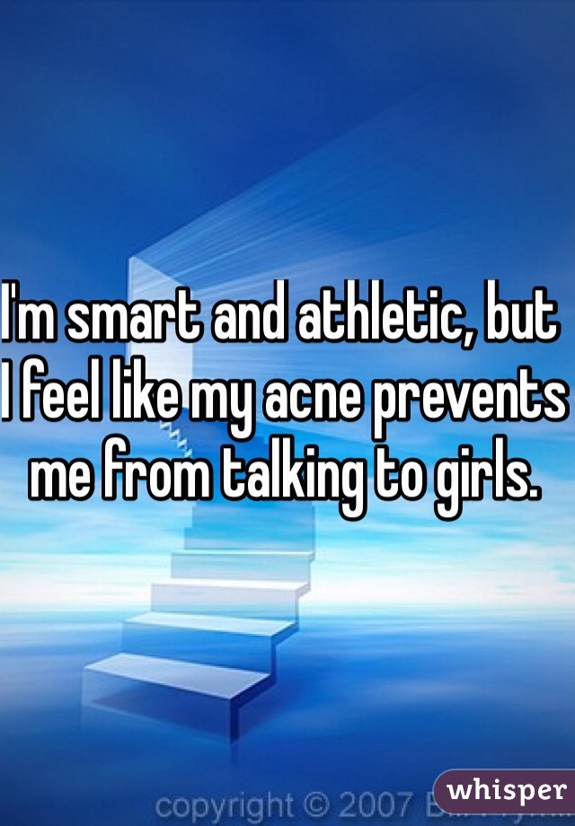 I'm smart and athletic, but I feel like my acne prevents me from talking to girls. 