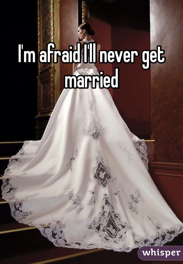 I'm afraid I'll never get married