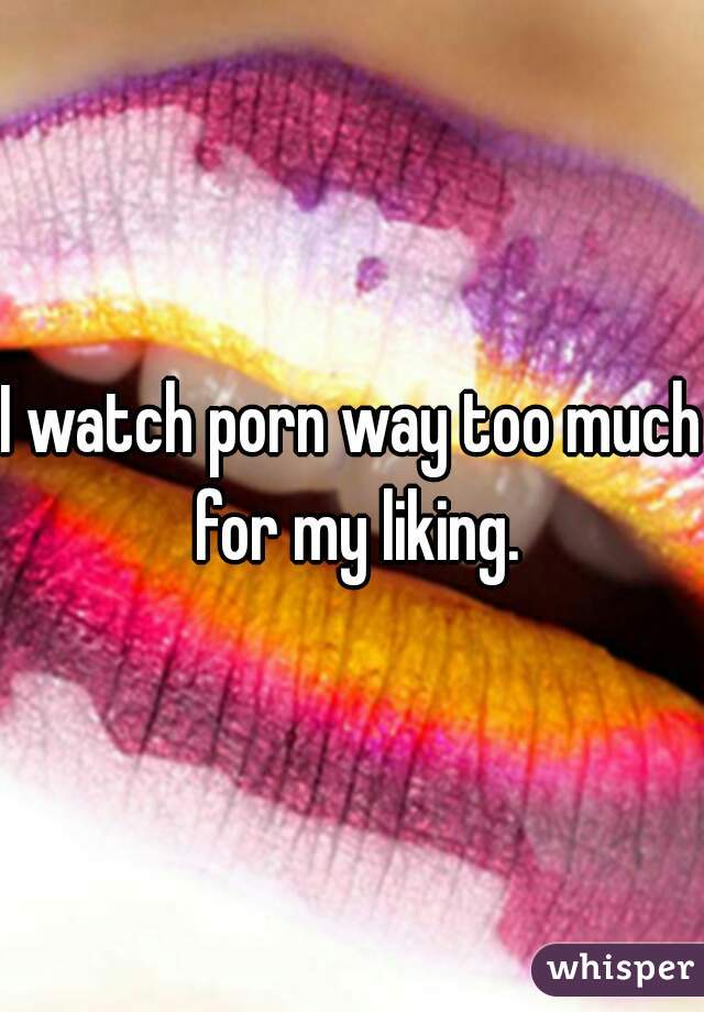 I watch porn way too much for my liking.