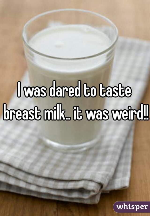 I was dared to taste breast milk.. it was weird!! 