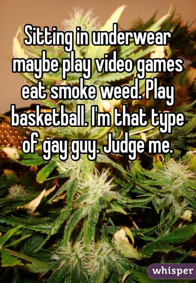 Sitting in underwear maybe play video games eat smoke weed. Play basketball. I'm that type of gay guy. Judge me.