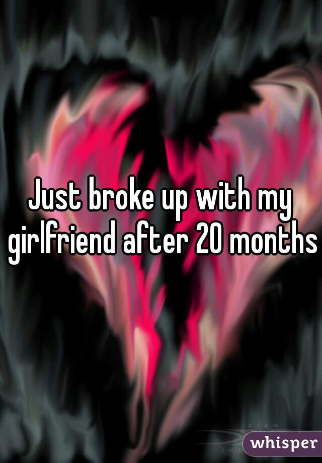 Just broke up with my girlfriend after 20 months!