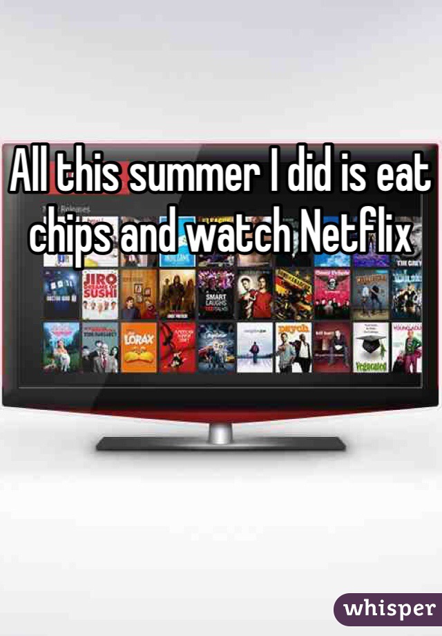 All this summer I did is eat chips and watch Netflix 