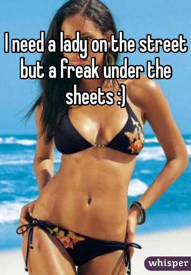 I need a lady on the street but a freak under the sheets :)