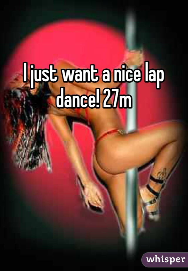 I just want a nice lap dance! 27m