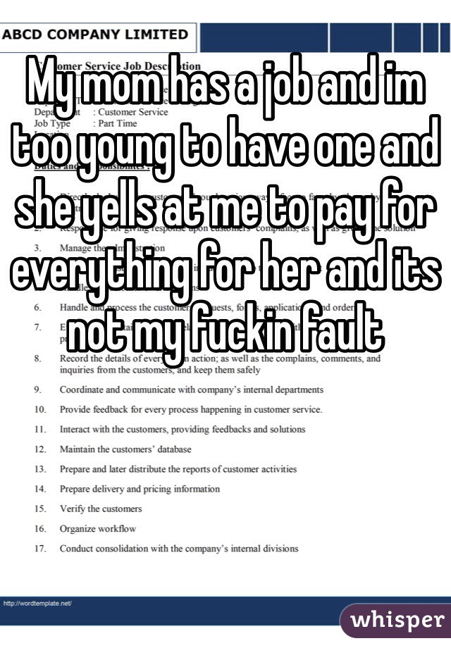 My mom has a job and im too young to have one and she yells at me to pay for everything for her and its not my fuckin fault