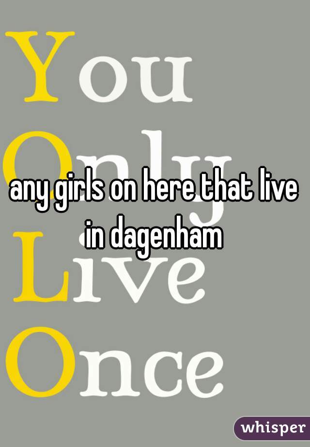 any girls on here that live in dagenham 