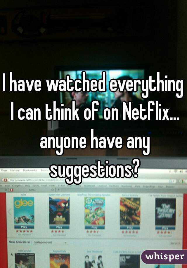 I have watched everything I can think of on Netflix... anyone have any suggestions?