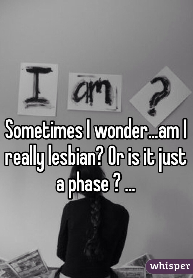 Sometimes I wonder...am I really lesbian? Or is it just a phase ? ...